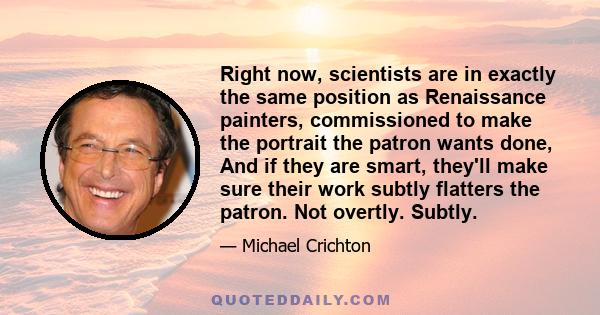 Right now, scientists are in exactly the same position as Renaissance painters, commissioned to make the portrait the patron wants done, And if they are smart, they'll make sure their work subtly flatters the patron.