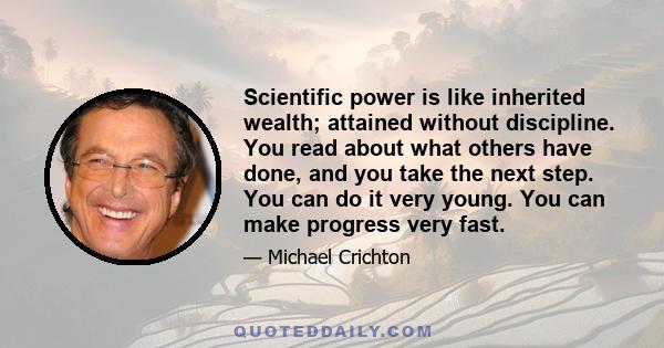 Scientific power is like inherited wealth; attained without discipline. You read about what others have done, and you take the next step. You can do it very young. You can make progress very fast.