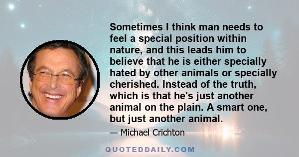 Sometimes I think man needs to feel a special position within nature, and this leads him to believe that he is either specially hated by other animals or specially cherished. Instead of the truth, which is that he's