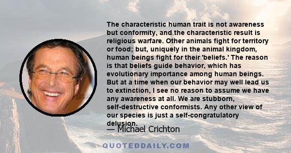 The characteristic human trait is not awareness but conformity, and the characteristic result is religious warfare. Other animals fight for territory or food; but, uniquely in the animal kingdom, human beings fight for