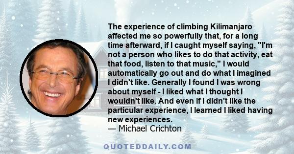 The experience of climbing Kilimanjaro affected me so powerfully that, for a long time afterward, if I caught myself saying, I'm not a person who likes to do that activity, eat that food, listen to that music, I would