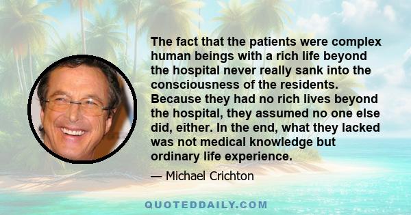 The fact that the patients were complex human beings with a rich life beyond the hospital never really sank into the consciousness of the residents. Because they had no rich lives beyond the hospital, they assumed no