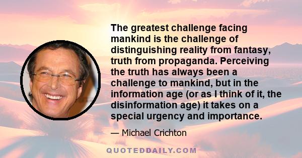 The greatest challenge facing mankind is the challenge of distinguishing reality from fantasy, truth from propaganda. Perceiving the truth has always been a challenge to mankind, but in the information age (or as I