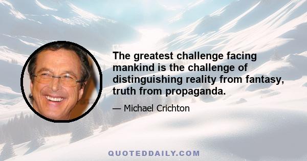 The greatest challenge facing mankind is the challenge of distinguishing reality from fantasy, truth from propaganda.