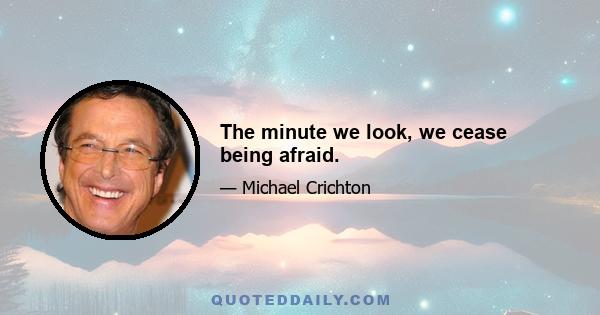 The minute we look, we cease being afraid.