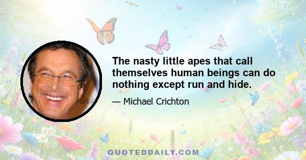 The nasty little apes that call themselves human beings can do nothing except run and hide.