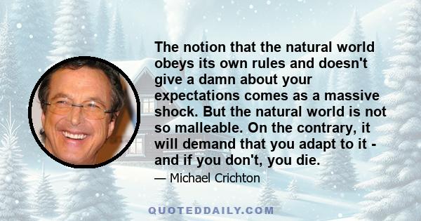 The notion that the natural world obeys its own rules and doesn't give a damn about your expectations comes as a massive shock. But the natural world is not so malleable. On the contrary, it will demand that you adapt