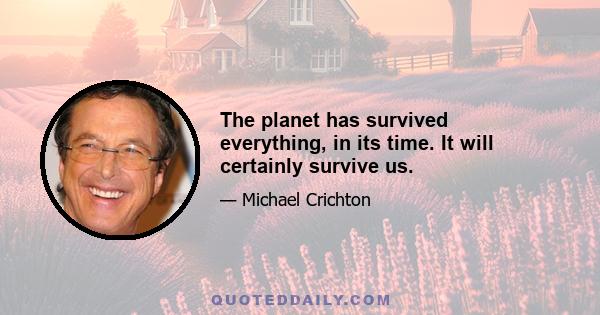 The planet has survived everything, in its time. It will certainly survive us.