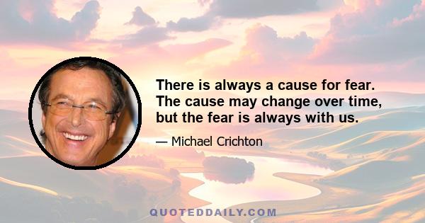 There is always a cause for fear. The cause may change over time, but the fear is always with us.