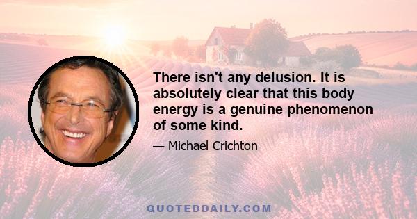 There isn't any delusion. It is absolutely clear that this body energy is a genuine phenomenon of some kind.