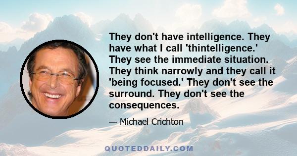 They don't have intelligence. They have what I call 'thintelligence.' They see the immediate situation. They think narrowly and they call it 'being focused.' They don't see the surround. They don't see the consequences.