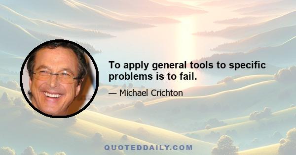 To apply general tools to specific problems is to fail.