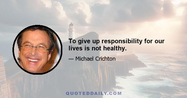 To give up responsibility for our lives is not healthy.