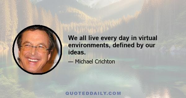 We all live every day in virtual environments, defined by our ideas.