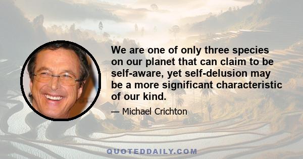 We are one of only three species on our planet that can claim to be self-aware, yet self-delusion may be a more significant characteristic of our kind.