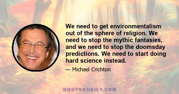 We need to get environmentalism out of the sphere of religion. We need to stop the mythic fantasies, and we need to stop the doomsday predictions. We need to start doing hard science instead.