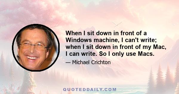 When I sit down in front of a Windows machine, I can't write; when I sit down in front of my Mac, I can write. So I only use Macs.