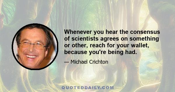 Whenever you hear the consensus of scientists agrees on something or other, reach for your wallet, because you're being had.