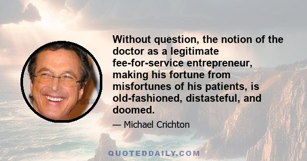 Without question, the notion of the doctor as a legitimate fee-for-service entrepreneur, making his fortune from misfortunes of his patients, is old-fashioned, distasteful, and doomed.