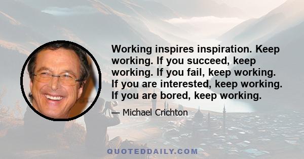 Working inspires inspiration. Keep working. If you succeed, keep working. If you fail, keep working. If you are interested, keep working. If you are bored, keep working.