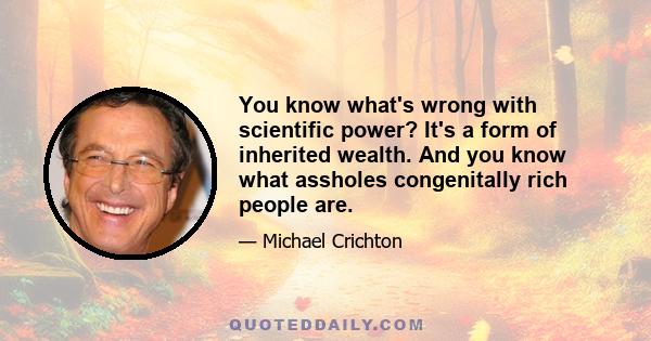 You know what's wrong with scientific power? It's a form of inherited wealth. And you know what assholes congenitally rich people are.