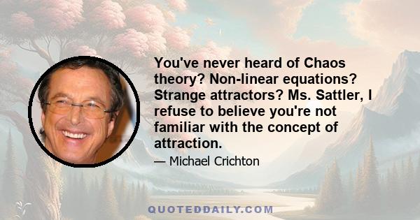 You've never heard of Chaos theory? Non-linear equations? Strange attractors? Ms. Sattler, I refuse to believe you're not familiar with the concept of attraction.