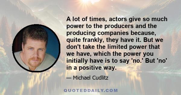 A lot of times, actors give so much power to the producers and the producing companies because, quite frankly, they have it. But we don't take the limited power that we have, which the power you initially have is to say 