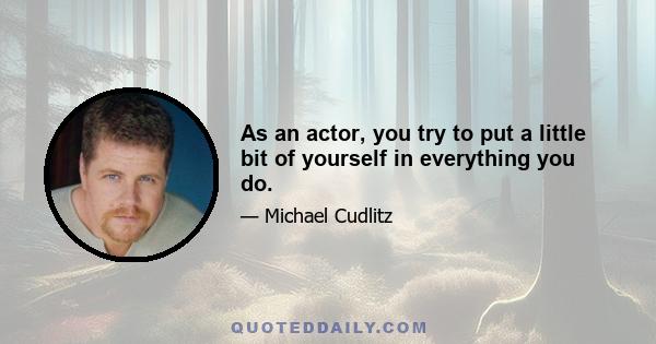 As an actor, you try to put a little bit of yourself in everything you do.