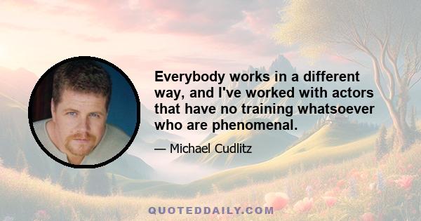 Everybody works in a different way, and I've worked with actors that have no training whatsoever who are phenomenal.