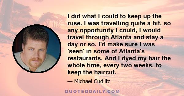 I did what I could to keep up the ruse. I was travelling quite a bit, so any opportunity I could, I would travel through Atlanta and stay a day or so. I'd make sure I was 'seen' in some of Atlanta's restaurants. And I