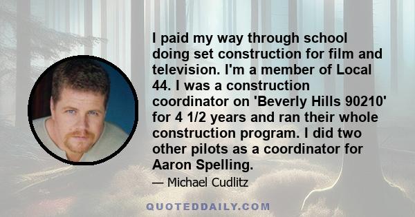 I paid my way through school doing set construction for film and television. I'm a member of Local 44. I was a construction coordinator on 'Beverly Hills 90210' for 4 1/2 years and ran their whole construction program.