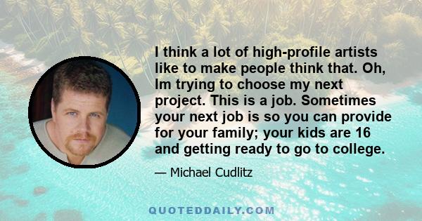 I think a lot of high-profile artists like to make people think that. Oh, Im trying to choose my next project. This is a job. Sometimes your next job is so you can provide for your family; your kids are 16 and getting