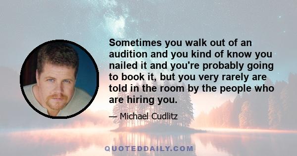 Sometimes you walk out of an audition and you kind of know you nailed it and you're probably going to book it, but you very rarely are told in the room by the people who are hiring you.