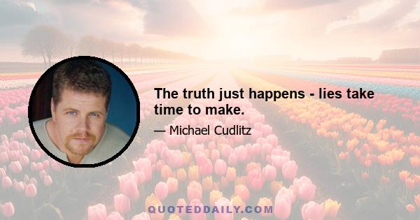 The truth just happens - lies take time to make.