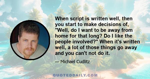 When script is written well, then you start to make decisions of, Well, do I want to be away from home for that long? Do I like the people involved? When it's written well, a lot of those things go away and you can't