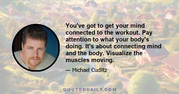 You've got to get your mind connected to the workout. Pay attention to what your body's doing. It's about connecting mind and the body. Visualize the muscles moving.