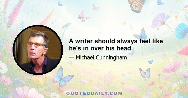 A writer should always feel like he's in over his head