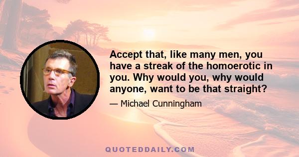 Accept that, like many men, you have a streak of the homoerotic in you. Why would you, why would anyone, want to be that straight?