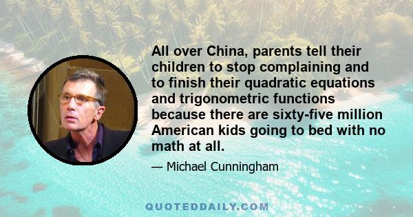 All over China, parents tell their children to stop complaining and to finish their quadratic equations and trigonometric functions because there are sixty-five million American kids going to bed with no math at all.