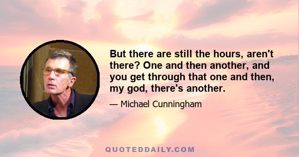 But there are still the hours, aren't there? One and then another, and you get through that one and then, my god, there's another.