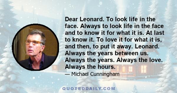 Dear Leonard. To look life in the face. Always to look life in the face and to know it for what it is. At last to know it. To love it for what it is, and then, to put it away. Leonard. Always the years between us.