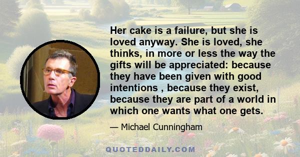 Her cake is a failure, but she is loved anyway. She is loved, she thinks, in more or less the way the gifts will be appreciated: because they have been given with good intentions , because they exist, because they are