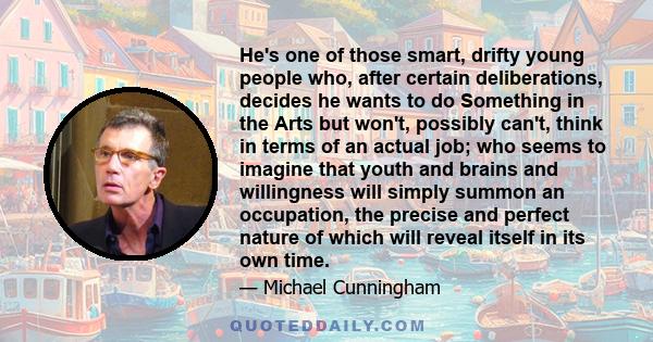 He's one of those smart, drifty young people who, after certain deliberations, decides he wants to do Something in the Arts but won't, possibly can't, think in terms of an actual job; who seems to imagine that youth and 