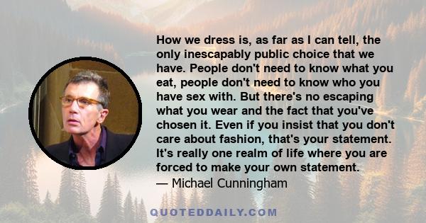 How we dress is, as far as I can tell, the only inescapably public choice that we have. People don't need to know what you eat, people don't need to know who you have sex with. But there's no escaping what you wear and