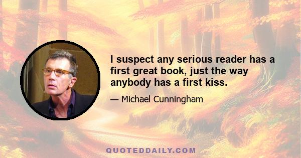 I suspect any serious reader has a first great book, just the way anybody has a first kiss.