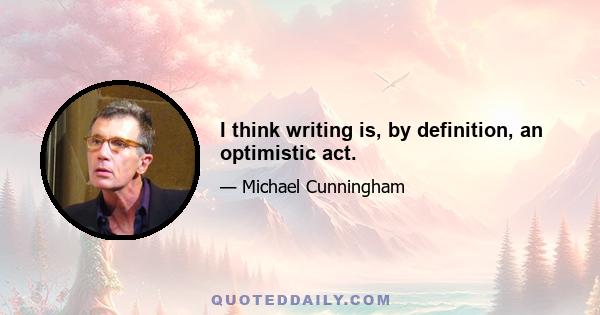 I think writing is, by definition, an optimistic act.