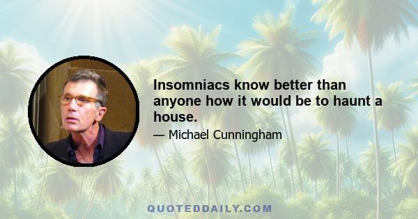 Insomniacs know better than anyone how it would be to haunt a house.