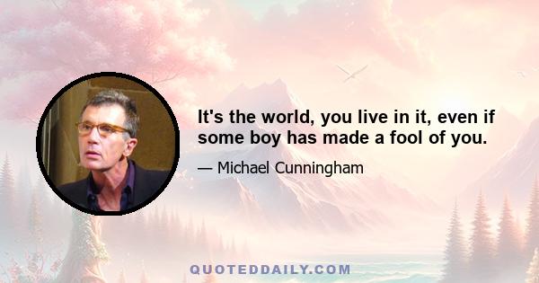 It's the world, you live in it, even if some boy has made a fool of you.