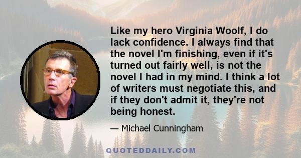 Like my hero Virginia Woolf, I do lack confidence. I always find that the novel I'm finishing, even if it's turned out fairly well, is not the novel I had in my mind. I think a lot of writers must negotiate this, and if 