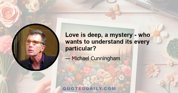 Love is deep, a mystery - who wants to understand its every particular?